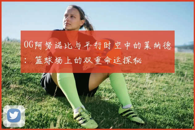 OG阿努诺比与平行时空中的莱纳德：篮球场上的双重命运探秘