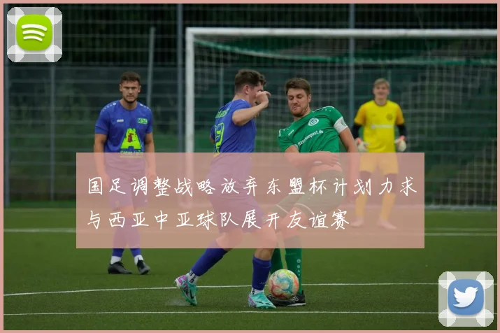 国足调整战略放弃东盟杯计划力求与西亚中亚球队展开友谊赛