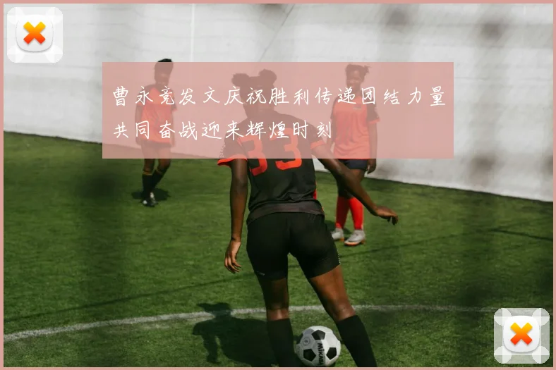曹永竞发文庆祝胜利传递团结力量共同奋战迎来辉煌时刻