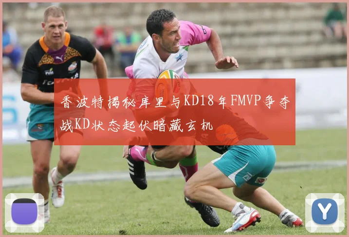 香波特揭秘库里与KD18年FMVP争夺战KD状态起伏暗藏玄机