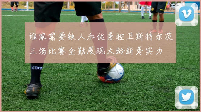 谁家需要铁人和优秀控卫斯特尔茨三场比赛全勤展现大龄新秀实力