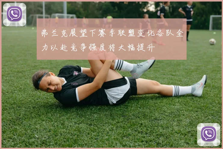弗兰克展望下赛季联盟变化各队全力以赴竞争强度将大幅提升