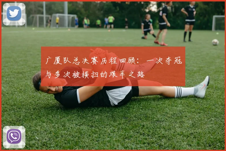 广厦队总决赛历程回顾：一次夺冠与多次被横扫的艰辛之路