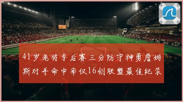 41岁老将季后赛三分防守神勇詹姆斯对手命中率仅16创联盟最佳纪录