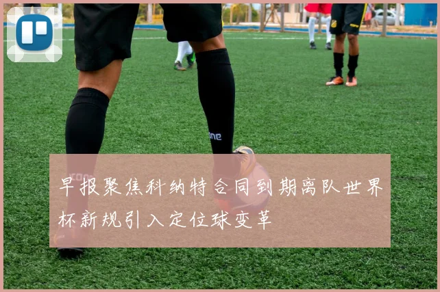 早报聚焦科纳特合同到期离队世界杯新规引入定位球变革