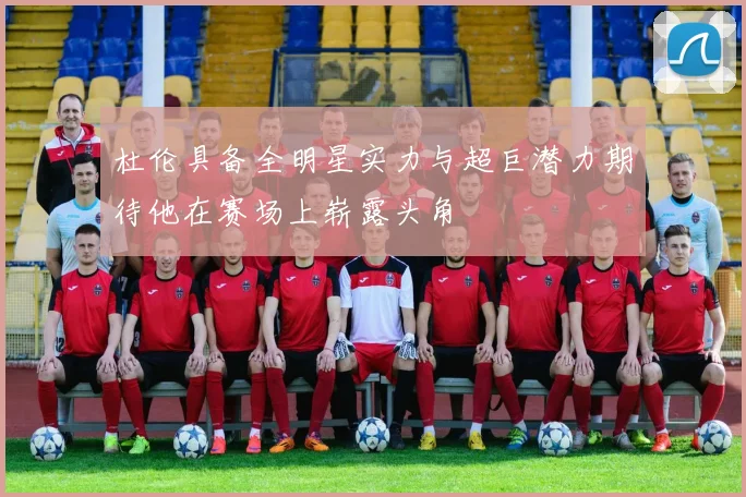 杜伦具备全明星实力与超巨潜力期待他在赛场上崭露头角