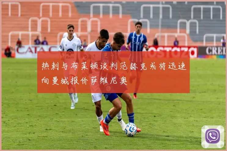 热刺与布莱顿谈判范赫克或将迅速向曼城报价萨维尼奥