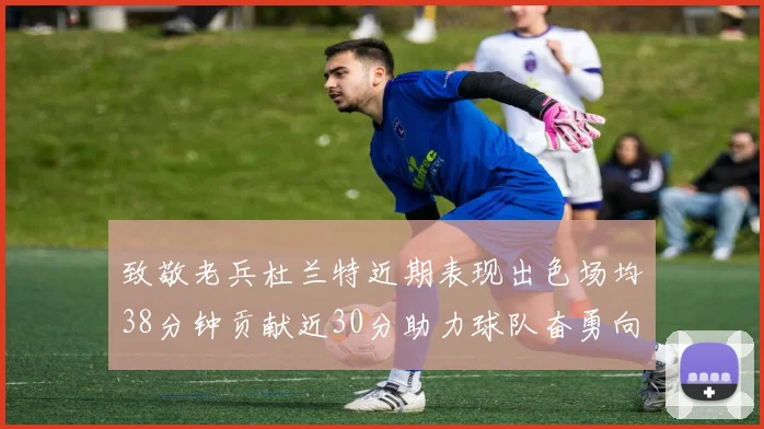 致敬老兵杜兰特近期表现出色场均38分钟贡献近30分助力球队奋勇向前