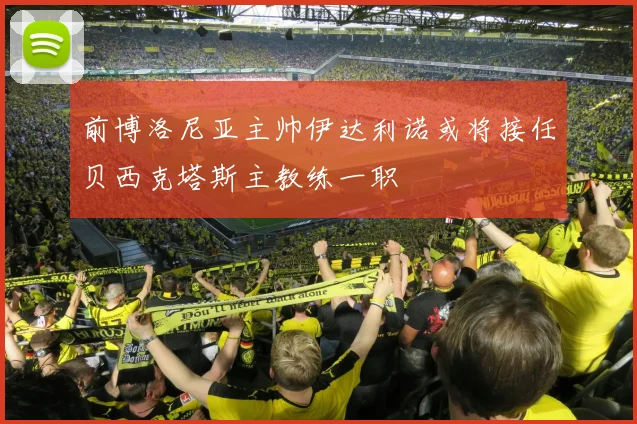 前博洛尼亚主帅伊达利诺或将接任贝西克塔斯主教练一职