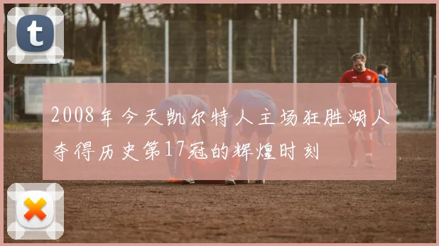 2008年今天凯尔特人主场狂胜湖人夺得历史第17冠的辉煌时刻