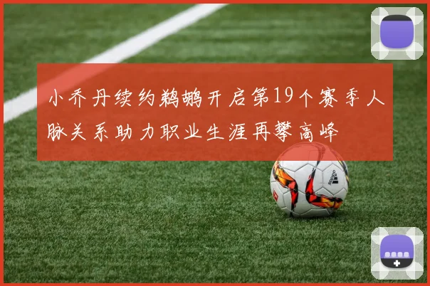 小乔丹续约鹈鹕开启第19个赛季人脉关系助力职业生涯再攀高峰