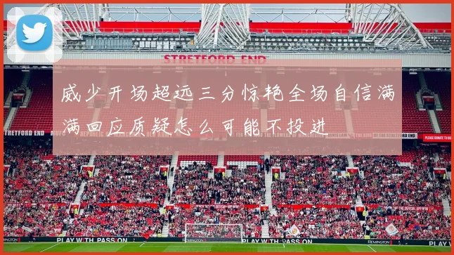 威少开场超远三分惊艳全场自信满满回应质疑怎么可能不投进