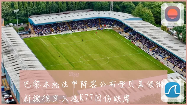 巴黎本轮法甲阵容公布登贝莱领衔新援德罗入选K77因伤缺席