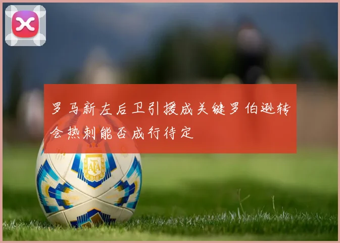 罗马新左后卫引援成关键罗伯逊转会热刺能否成行待定