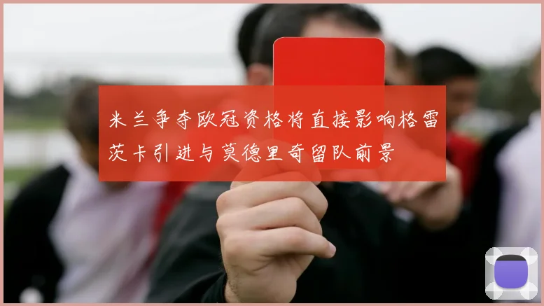 米兰争夺欧冠资格将直接影响格雷茨卡引进与莫德里奇留队前景