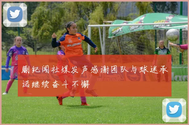蒯纪闻社媒发声感谢团队与球迷承诺继续奋斗不懈