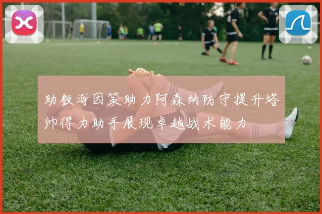 助教海因策助力阿森纳防守提升塔帅得力助手展现卓越战术能力