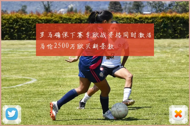 罗马确保下赛季欧战资格同时激活马伦2500万欧买断条款