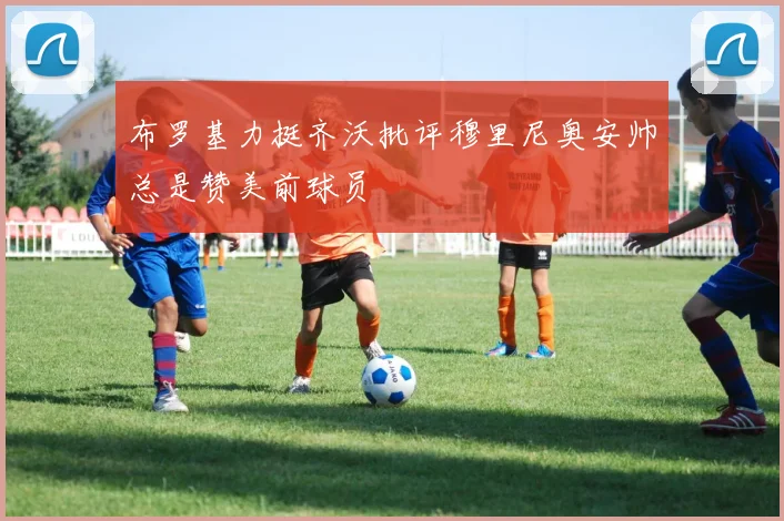 布罗基力挺齐沃批评穆里尼奥安帅总是赞美前球员