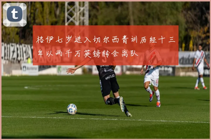格伊七岁进入切尔西青训历经十三年以两千万英镑转会离队