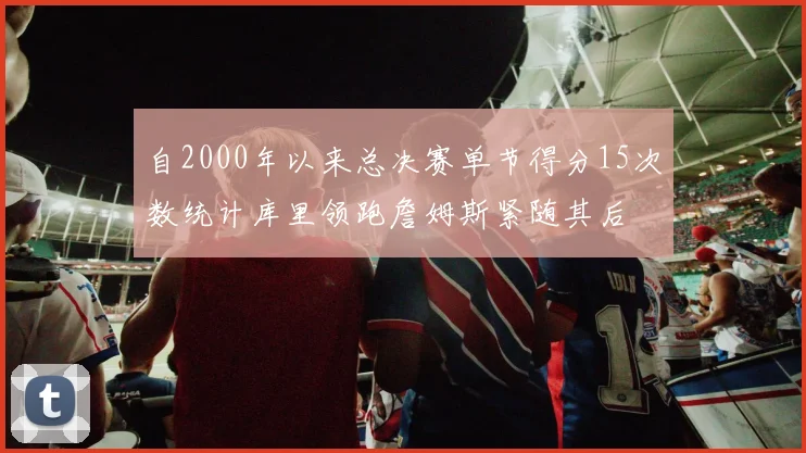 自2000年以来总决赛单节得分15次数统计库里领跑詹姆斯紧随其后