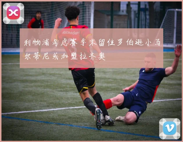 利物浦考虑赛季末留住罗伯逊小马尔蒂尼或加盟拉齐奥