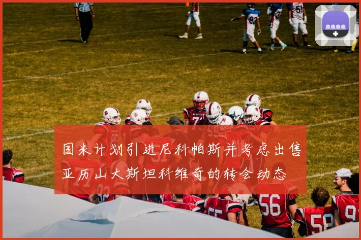 国米计划引进尼科帕斯并考虑出售亚历山大斯坦科维奇的转会动态