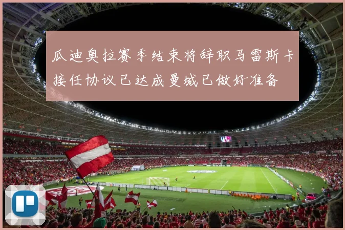 瓜迪奥拉赛季结束将辞职马雷斯卡接任协议已达成曼城已做好准备