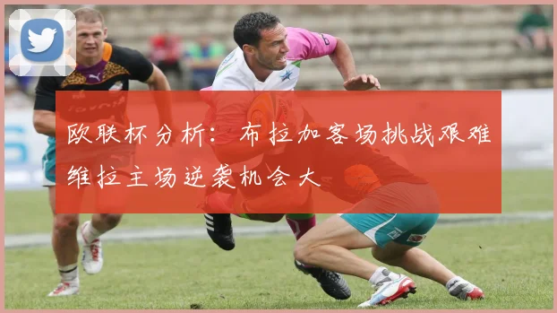 欧联杯分析：布拉加客场挑战艰难维拉主场逆袭机会大