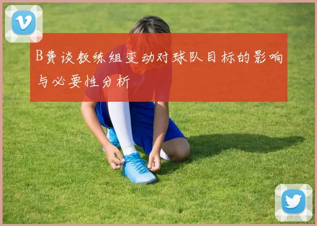 B费谈教练组变动对球队目标的影响与必要性分析